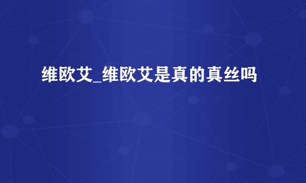 维欧艾_维欧艾是真的真丝吗