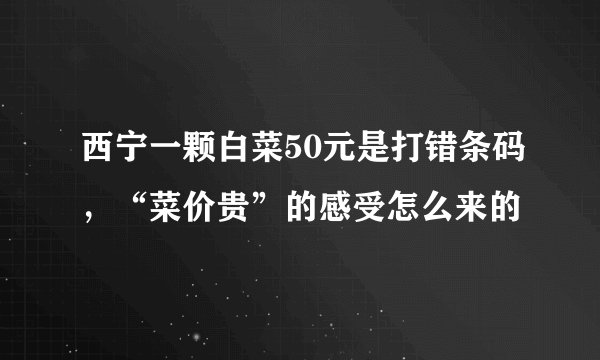 西宁一颗白菜50元是打错条码，“菜价贵”的感受怎么来的