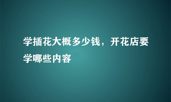 学插花大概多少钱，开花店要学哪些内容