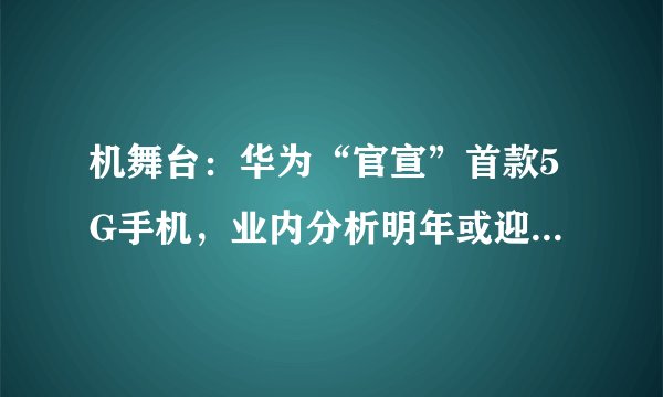 机舞台：华为“官宣”首款5G手机，业内分析明年或迎来5G换机潮