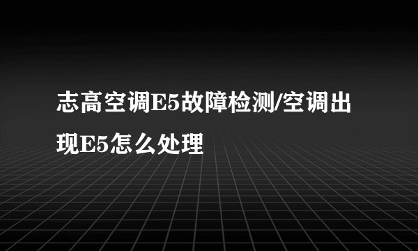 志高空调E5故障检测/空调出现E5怎么处理