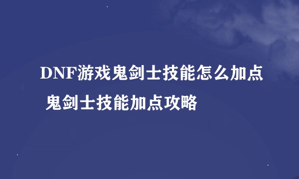 DNF游戏鬼剑士技能怎么加点 鬼剑士技能加点攻略