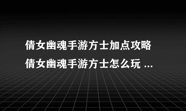 倩女幽魂手游方士加点攻略 倩女幽魂手游方士怎么玩 别再误导新人了