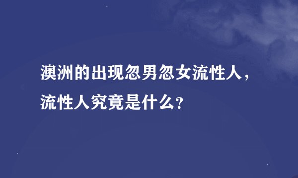 澳洲的出现忽男忽女流性人，流性人究竟是什么？