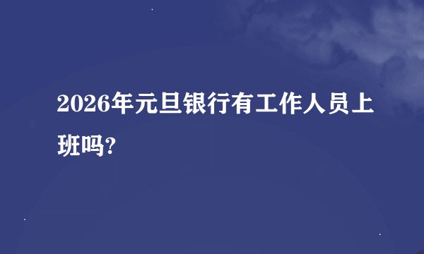 2026年元旦银行有工作人员上班吗?