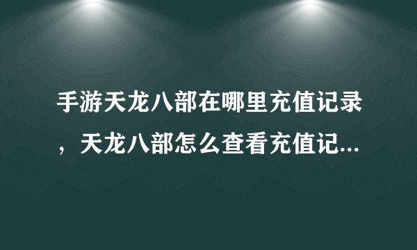 手游天龙八部在哪里充值记录，天龙八部怎么查看充值记录我是用网银充的
