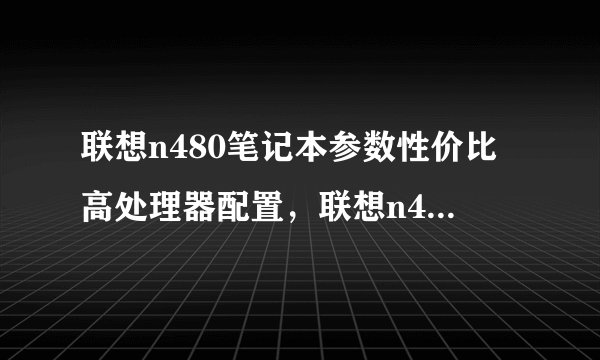 联想n480笔记本参数性价比高处理器配置,联想n480支持多大内存