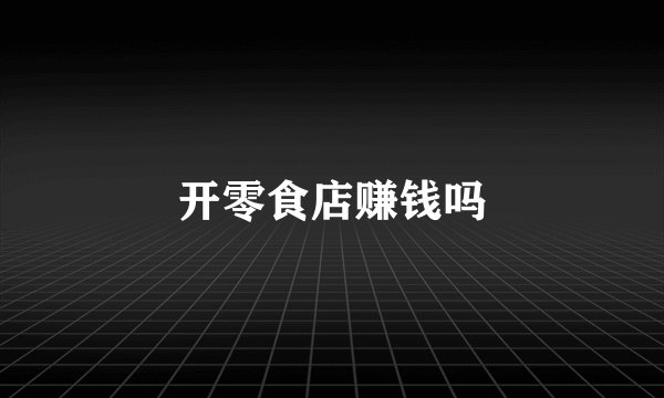 开零食店赚钱吗