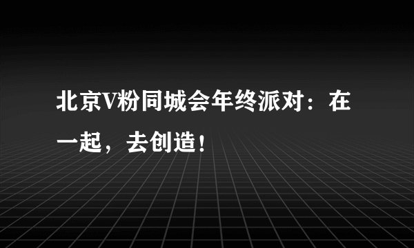 北京V粉同城会年终派对：在一起，去创造！