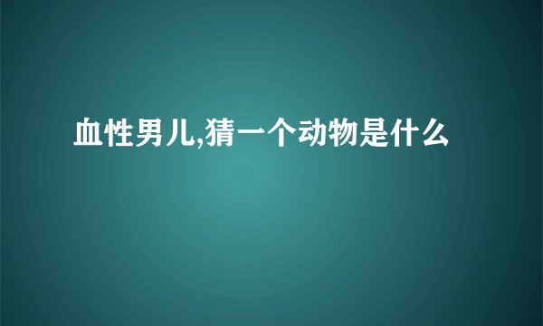 血性男儿,猜一个动物是什么