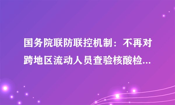国务院联防联控机制：不再对跨地区流动人员查验核酸检测阴性证明和健康码 不再开展落地检