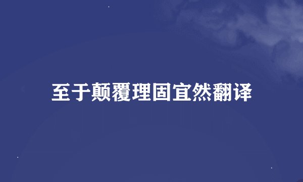 至于颠覆理固宜然翻译