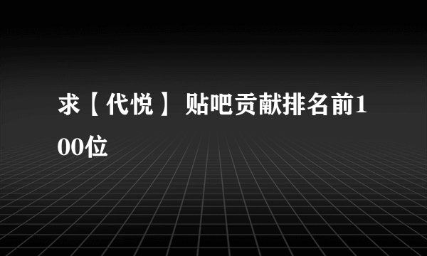 求【代悦】 贴吧贡献排名前100位