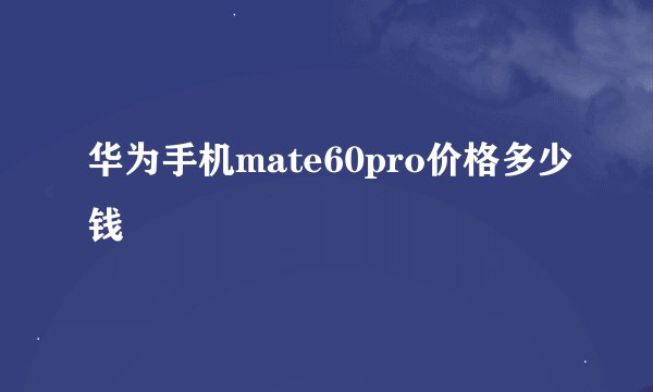 华为手机mate60pro价格多少钱