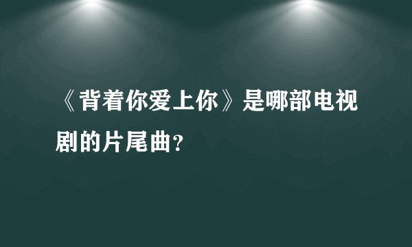 《背着你爱上你》是哪部电视剧的片尾曲？