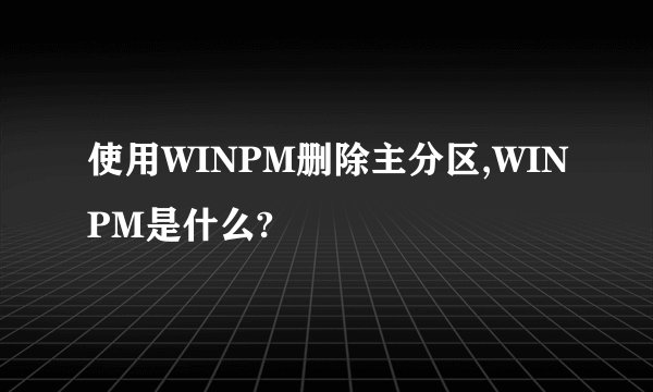 使用WINPM删除主分区,WINPM是什么?
