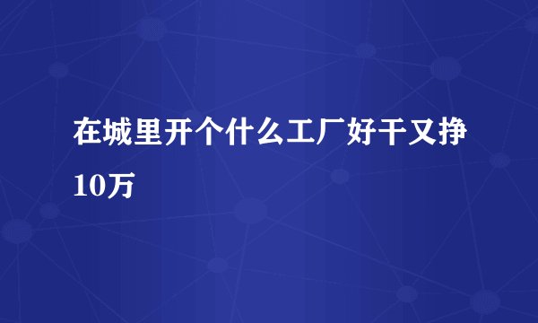 在城里开个什么工厂好干又挣10万