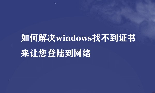 如何解决windows找不到证书来让您登陆到网络