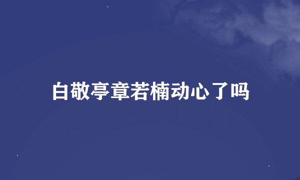 白敬亭章若楠动心了吗