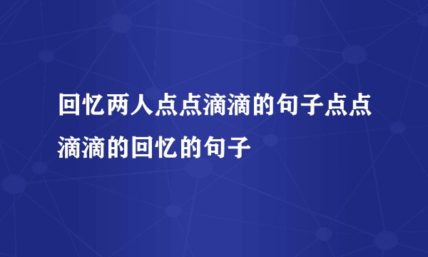 回忆两人点点滴滴的句子点点滴滴的回忆的句子