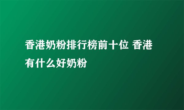 香港奶粉排行榜前十位 香港有什么好奶粉
