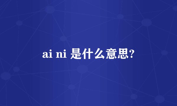 ai ni 是什么意思?