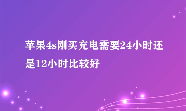 苹果4s刚买充电需要24小时还是12小时比较好