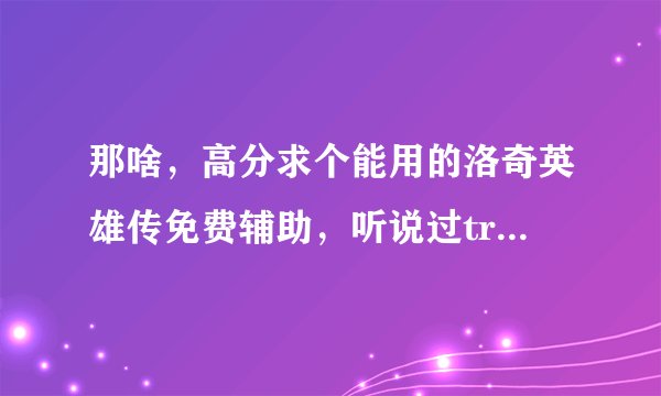 那啥，高分求个能用的洛奇英雄传免费辅助，听说过tre这个免费辅助，但是网上下的貌似有毒。。。