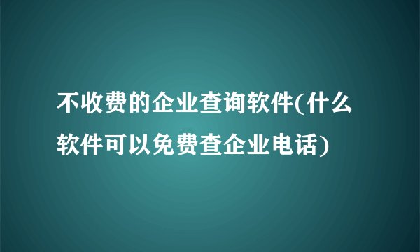 不收费的企业查询软件(什么软件可以免费查企业电话)