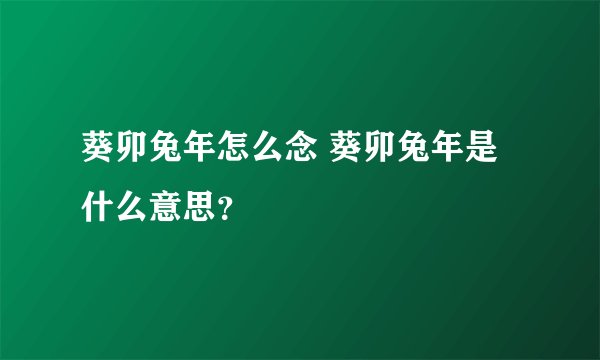 葵卯兔年怎么念 葵卯兔年是什么意思？