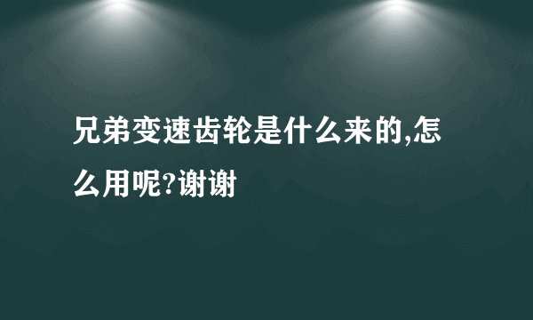 兄弟变速齿轮是什么来的,怎么用呢?谢谢