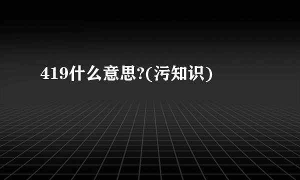 419什么意思?(污知识)