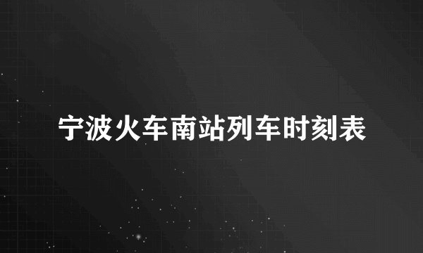 宁波火车南站列车时刻表