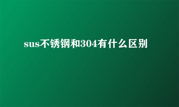 sus不锈钢和304有什么区别