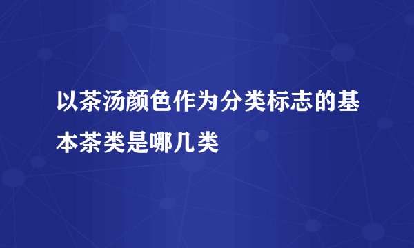 以茶汤颜色作为分类标志的基本茶类是哪几类