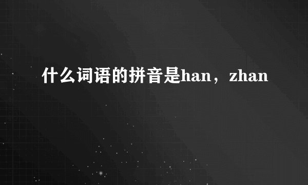 什么词语的拼音是han，zhan
