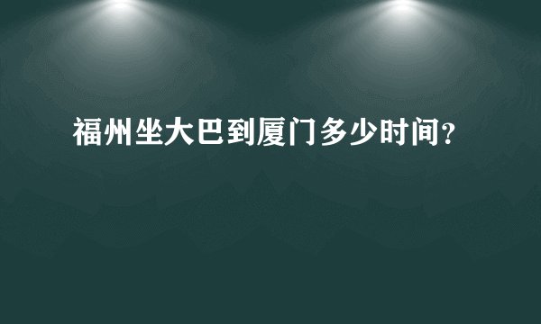 福州坐大巴到厦门多少时间？