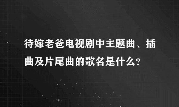 待嫁老爸电视剧中主题曲、插曲及片尾曲的歌名是什么？