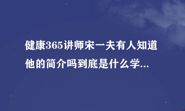 健康365讲师宋一夫有人知道他的简介吗到底是什么学历什么来历？
