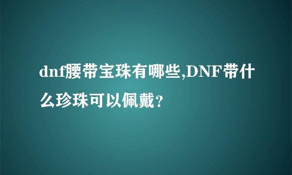 dnf腰带宝珠有哪些,DNF带什么珍珠可以佩戴？
