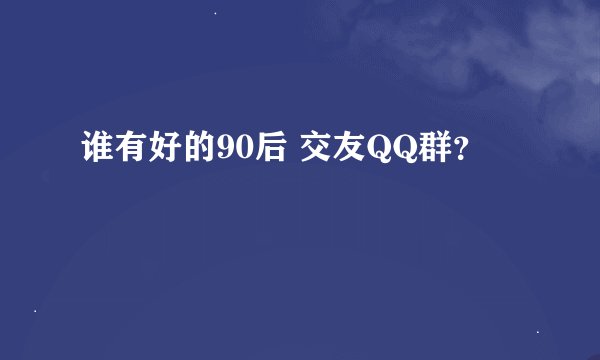 谁有好的90后 交友QQ群？