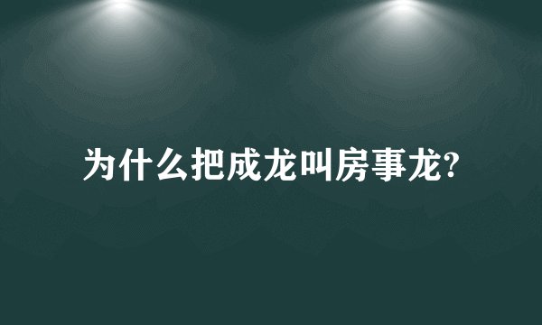 为什么把成龙叫房事龙?