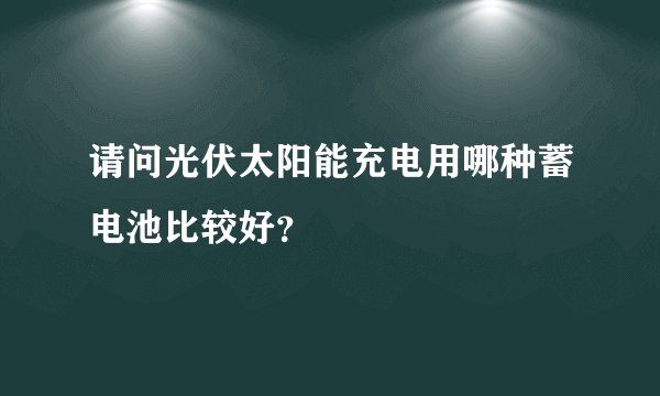 请问光伏太阳能充电用哪种蓄电池比较好？