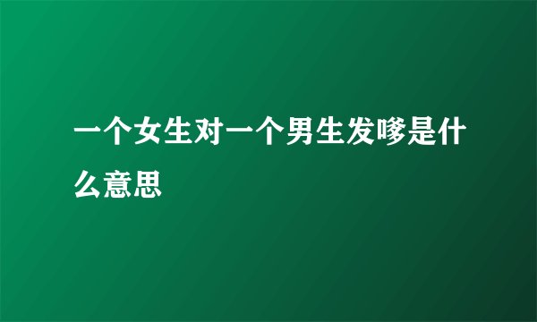一个女生对一个男生发嗲是什么意思