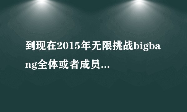 到现在2015年无限挑战bigbang全体或者成员参加过哪期，麻烦标明日期！