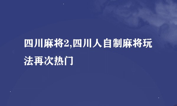 四川麻将2,四川人自制麻将玩法再次热门