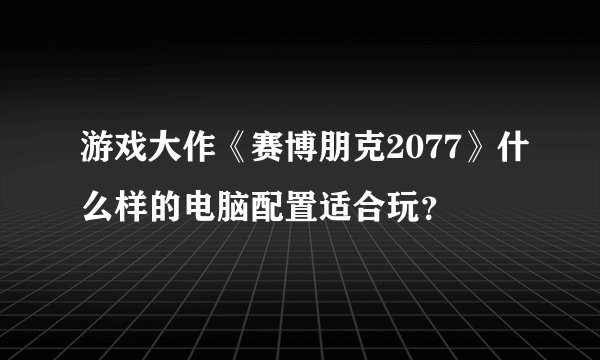 游戏大作《赛博朋克2077》什么样的电脑配置适合玩？