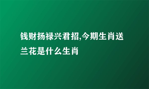 钱财扬禄兴君招,今期生肖送兰花是什么生肖