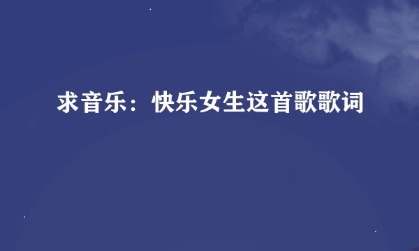 求音乐：快乐女生这首歌歌词