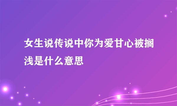 女生说传说中你为爱甘心被搁浅是什么意思